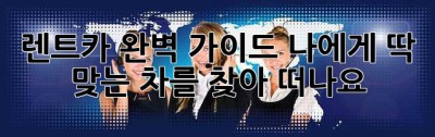 렌트카 완벽 가이드: 나에게 딱 맞는 차를 찾아 떠나요!