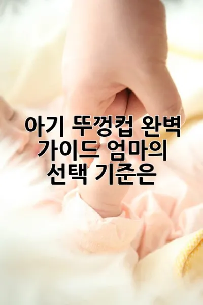 아기 뚜껑컵 완벽 가이드: 엄마의 선택 기준은?