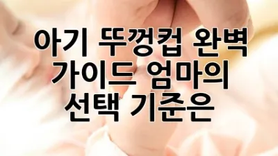 아기 뚜껑컵 완벽 가이드: 엄마의 선택 기준은?