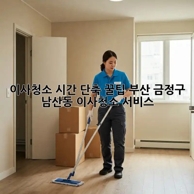 이사청소, 시간 단축 꿀팁! 부산 금정구 남산동 이사청소 서비스