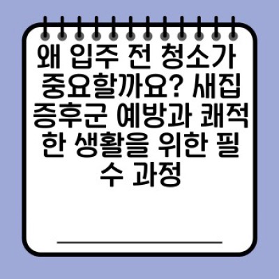 입주 전 청소 완벽 가이드: 새집증후군 방지와 쾌적한 시작을 위한 A to Z