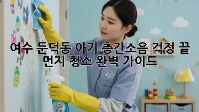 여수 둔덕동 아기 층간소음 걱정 끝! 먼지 청소 완벽 가이드