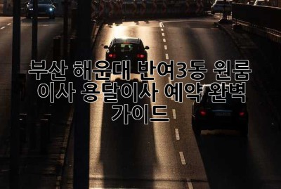 부산 해운대 반여3동 원룸 이사, 용달이사 예약 완벽 가이드!