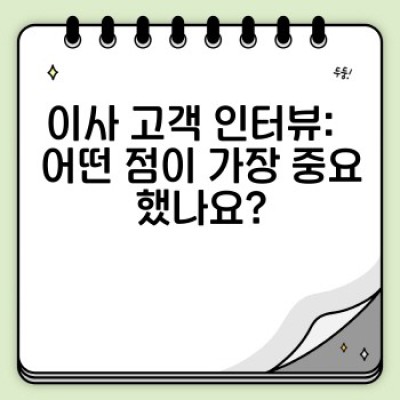 이사 고객 인터뷰: 실제 경험과 만족도 분석을 통한 이사 서비스 선택 가이드