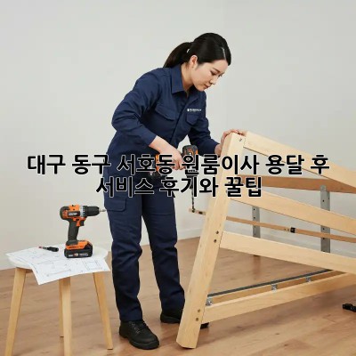 대구 동구 서호동 원룸이사? 용달 후 서비스 후기와 꿀팁! ✨