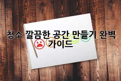 청소, 깔끔한 공간 만들기 완벽 가이드